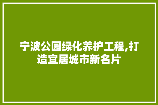 宁波公园绿化养护工程,打造宜居城市新名片