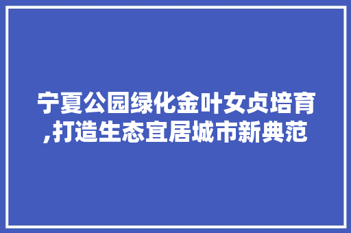 宁夏公园绿化金叶女贞培育,打造生态宜居城市新典范