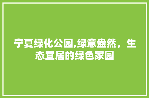 宁夏绿化公园,绿意盎然，生态宜居的绿色家园 品种特性