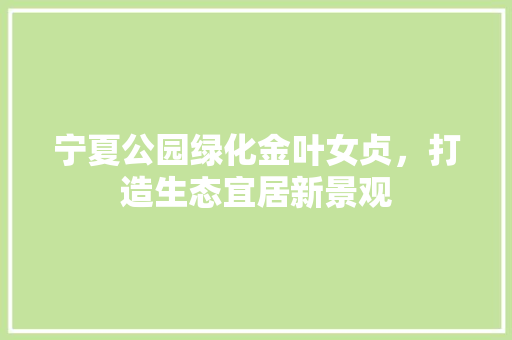 宁夏公园绿化金叶女贞，打造生态宜居新景观 种植区域