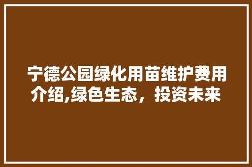 宁德公园绿化用苗维护费用介绍,绿色生态，投资未来