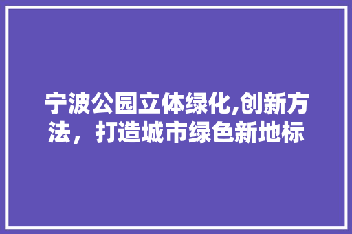 宁波公园立体绿化,创新方法，打造城市绿色新地标 果树种植技术