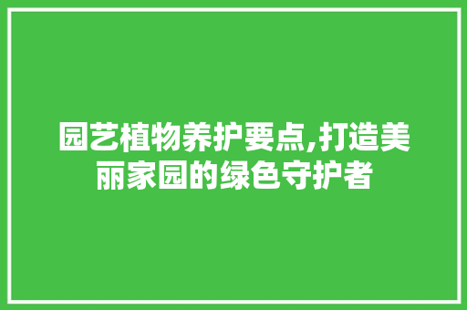 园艺植物养护要点,打造美丽家园的绿色守护者