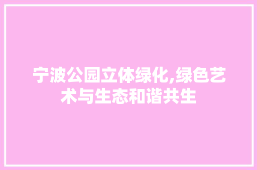 宁波公园立体绿化,绿色艺术与生态和谐共生