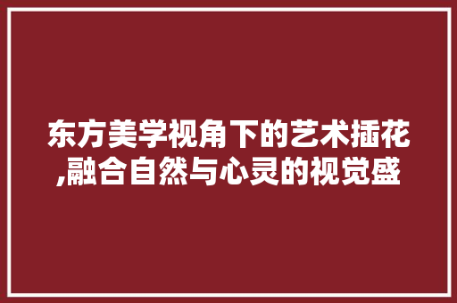 东方美学视角下的艺术插花,融合自然与心灵的视觉盛宴 果树修剪整形