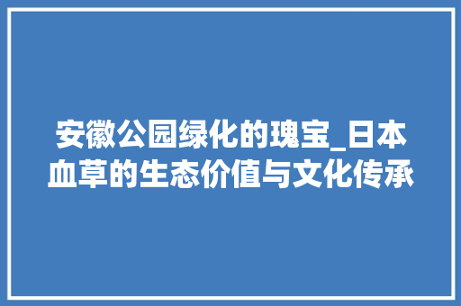 安徽公园绿化的瑰宝_日本血草的生态价值与文化传承