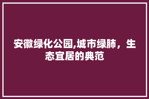 安徽绿化公园,城市绿肺，生态宜居的典范