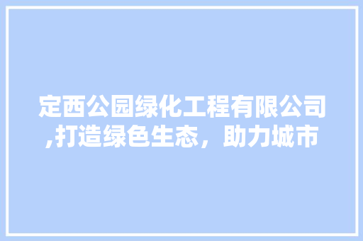 定西公园绿化工程有限公司,打造绿色生态，助力城市绿色发展