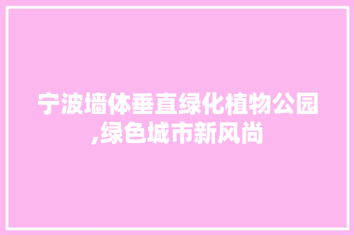 宁波墙体垂直绿化植物公园,绿色城市新风尚 品种特性