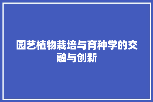 园艺植物栽培与育种学的交融与创新 灌溉施肥