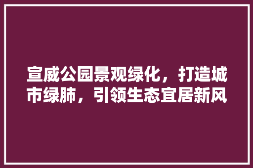宣威公园景观绿化，打造城市绿肺，引领生态宜居新风尚