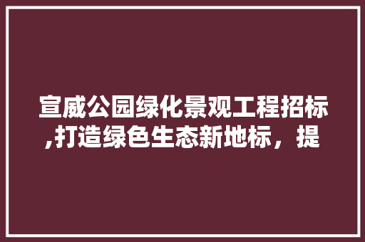 宣威公园绿化景观工程招标,打造绿色生态新地标，提升城市品质