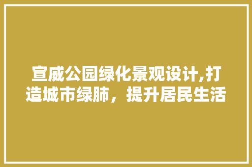 宣威公园绿化景观设计,打造城市绿肺，提升居民生活品质