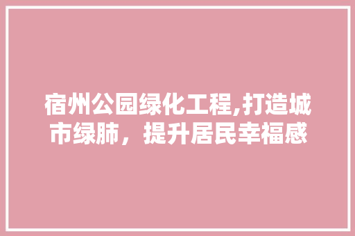 宿州公园绿化工程,打造城市绿肺，提升居民幸福感