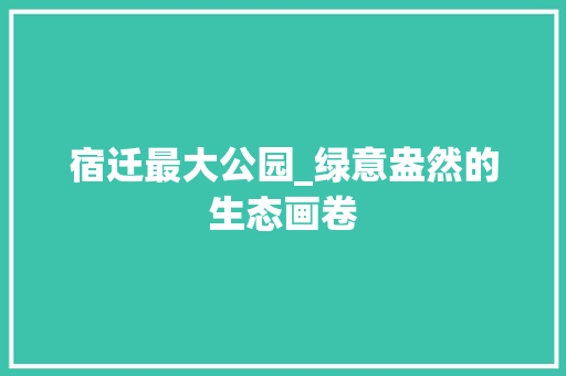 宿迁最大公园_绿意盎然的生态画卷