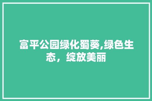 富平公园绿化蜀葵,绿色生态，绽放美丽