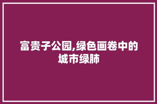 富贵子公园,绿色画卷中的城市绿肺