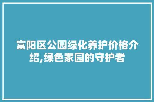 富阳区公园绿化养护价格介绍,绿色家园的守护者