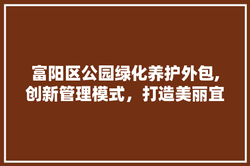 富阳区公园绿化养护外包,创新管理模式，打造美丽宜居环境