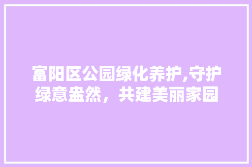富阳区公园绿化养护,守护绿意盎然，共建美丽家园