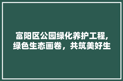 富阳区公园绿化养护工程,绿色生态画卷，共筑美好生活 灌溉施肥
