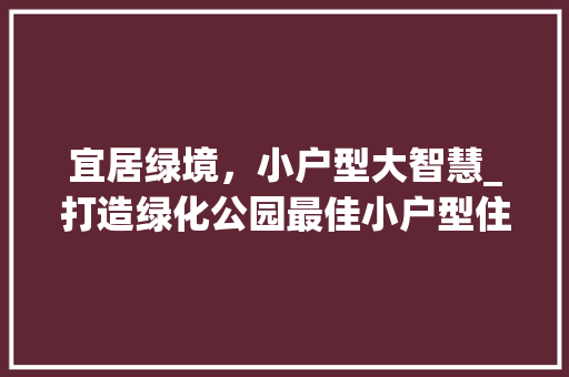 宜居绿境，小户型大智慧_打造绿化公园最佳小户型住宅