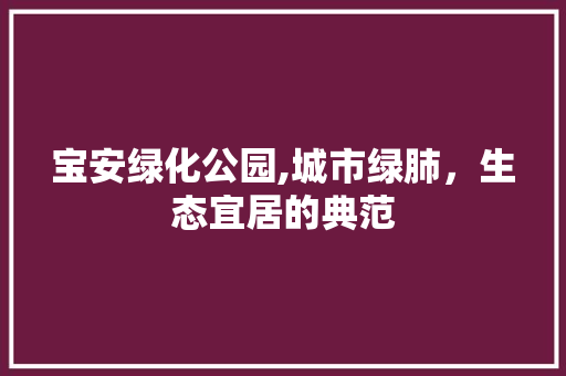 宝安绿化公园,城市绿肺，生态宜居的典范 果树种植技术