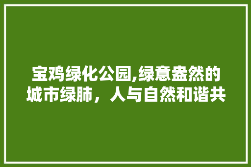 宝鸡绿化公园,绿意盎然的城市绿肺，人与自然和谐共生的典范