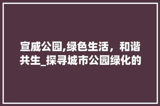 宣威公园,绿色生活,和谐共生_探寻城市公园绿化的电话之旅