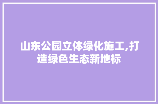 山东公园立体绿化施工,打造绿色生态新地标