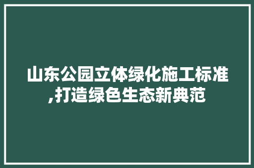山东公园立体绿化施工标准,打造绿色生态新典范