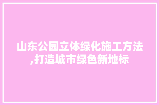 山东公园立体绿化施工方法,打造城市绿色新地标