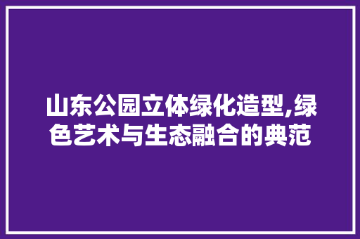 山东公园立体绿化造型,绿色艺术与生态融合的典范