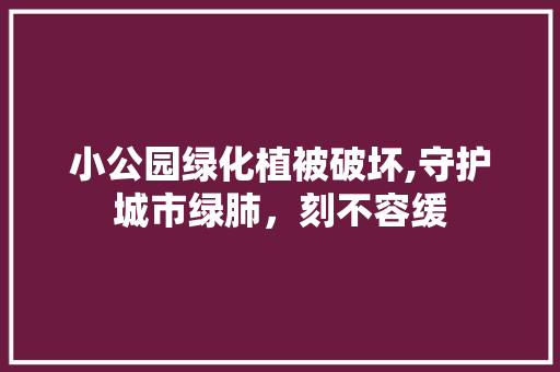 小公园绿化植被破坏,守护城市绿肺，刻不容缓 果树修剪整形
