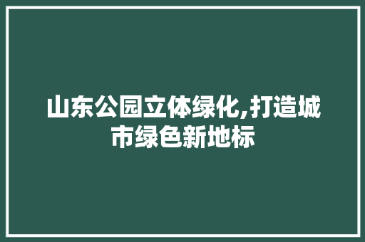 山东公园立体绿化,打造城市绿色新地标 品种特性
