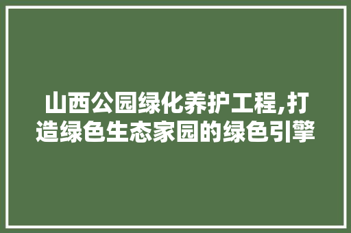 山西公园绿化养护工程,打造绿色生态家园的绿色引擎