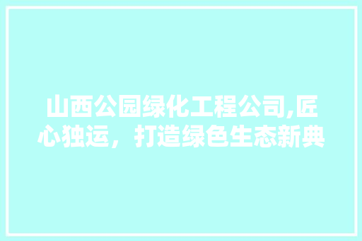 山西公园绿化工程公司,匠心独运，打造绿色生态新典范