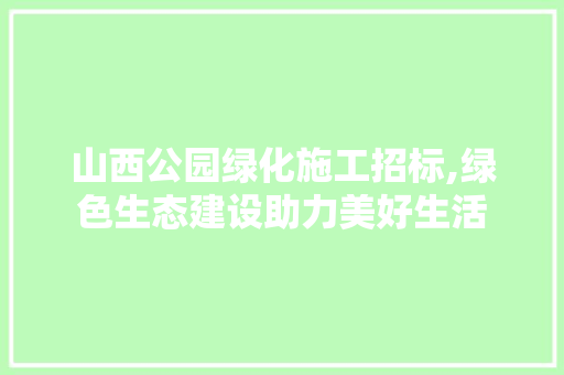 山西公园绿化施工招标,绿色生态建设助力美好生活