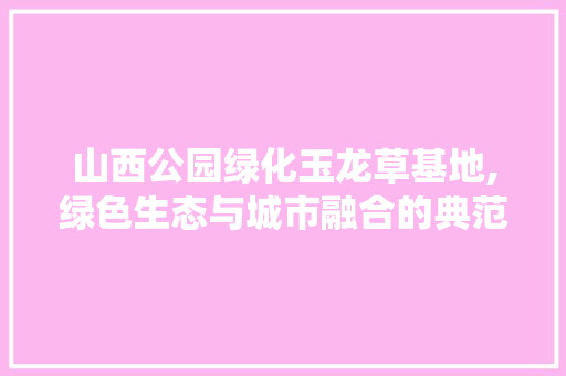 山西公园绿化玉龙草基地,绿色生态与城市融合的典范 整形技巧