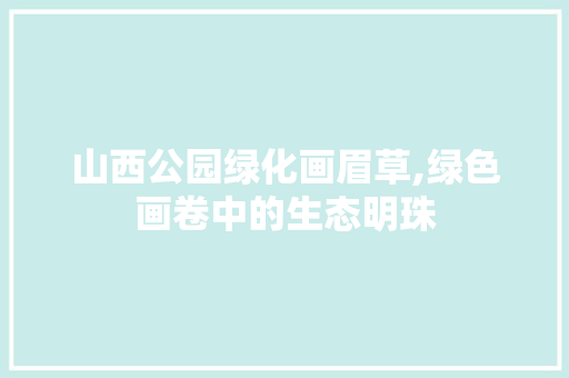 山西公园绿化画眉草,绿色画卷中的生态明珠 果树种植技术