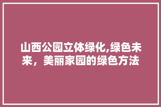 山西公园立体绿化,绿色未来，美丽家园的绿色方法 果木品种介绍