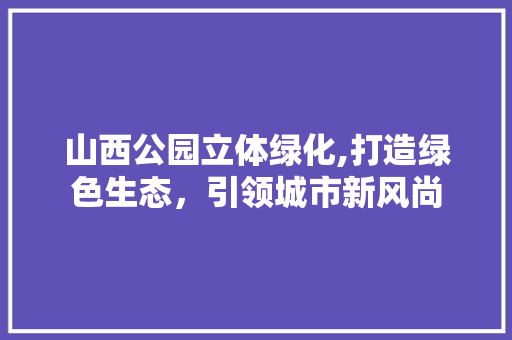 山西公园立体绿化,打造绿色生态，引领城市新风尚