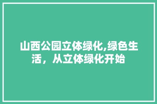 山西公园立体绿化,绿色生活，从立体绿化开始