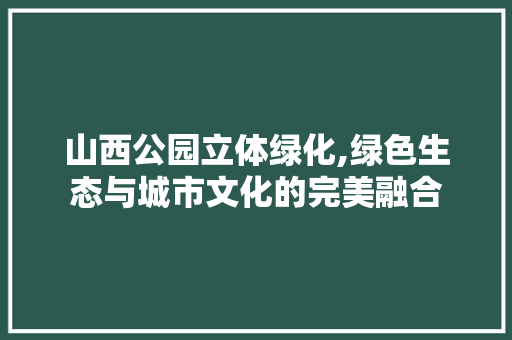 山西公园立体绿化,绿色生态与城市文化的完美融合