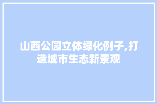 山西公园立体绿化例子,打造城市生态新景观