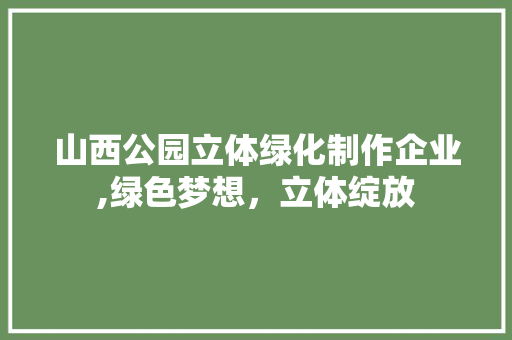 山西公园立体绿化制作企业,绿色梦想，立体绽放