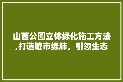山西公园立体绿化施工方法,打造城市绿肺，引领生态建设新潮流