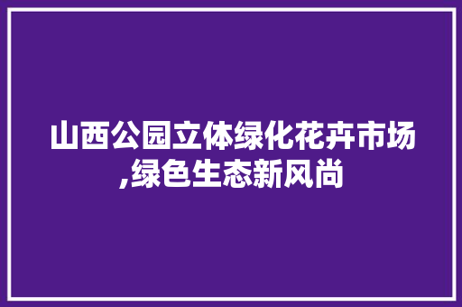 山西公园立体绿化花卉市场,绿色生态新风尚