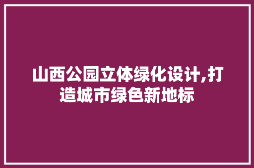 山西公园立体绿化设计,打造城市绿色新地标