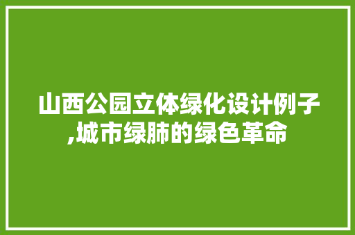 山西公园立体绿化设计例子,城市绿肺的绿色革命